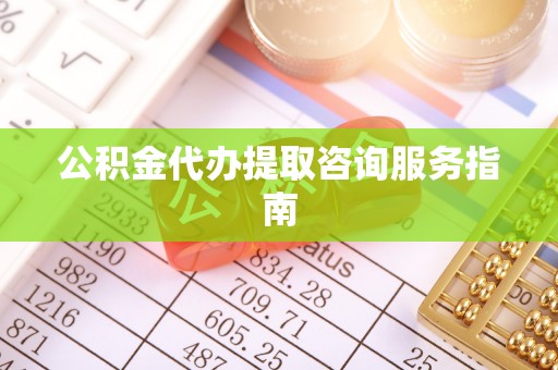 洪泽公积金代办提取咨询服务指南