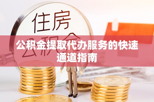 洪泽公积金提取代办服务的快速通道指南