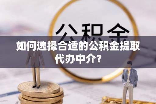 洪泽如何选择合适的公积金提取代办中介？