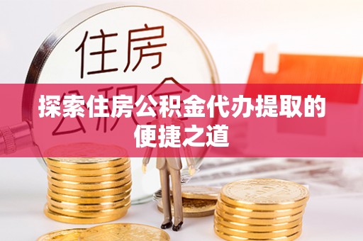 洪泽探索住房公积金代办提取的便捷之道