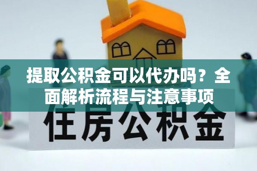 洪泽提取公积金可以代办吗？全面解析流程与注意事项