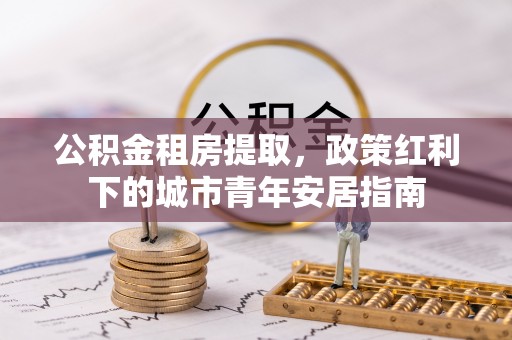 洪泽公积金租房提取，政策红利下的城市青年安居指南