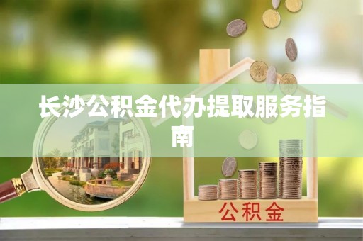 洪泽长沙公积金代办提取服务指南