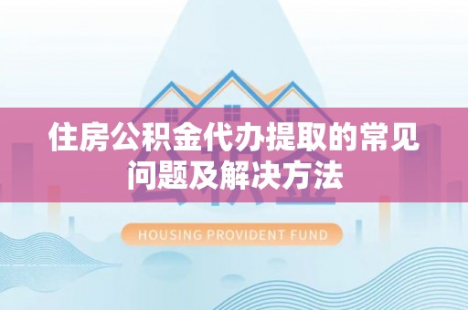 洪泽住房公积金代办提取的常见问题及解决方法