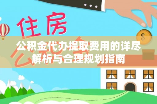 洪泽公积金代办提取费用的详尽解析与合理规划指南