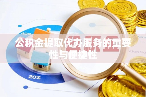 洪泽公积金提取代办服务的重要性与便捷性