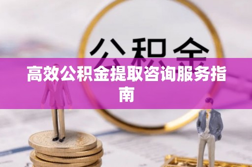 洪泽高效公积金提取咨询服务指南