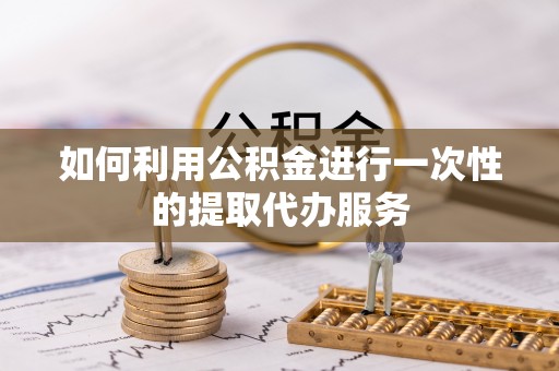 洪泽如何利用公积金进行一次性的提取代办服务