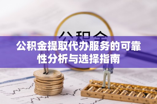 洪泽公积金提取代办服务的可靠性分析与选择指南