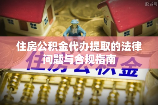 洪泽住房公积金代办提取的法律问题与合规指南