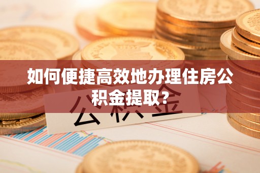 洪泽如何便捷高效地办理住房公积金提取？