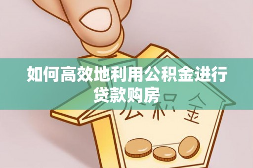 洪泽如何高效地利用公积金进行贷款购房