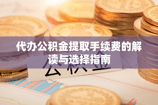 洪泽代办公积金提取手续费的解读与选择指南