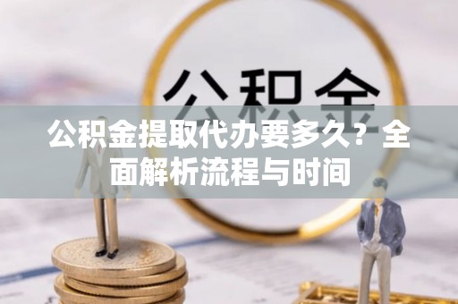 洪泽公积金提取代办要多久？全面解析流程与时间