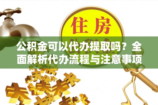 洪泽公积金可以代办提取吗？全面解析代办流程与注意事项