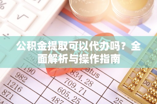 洪泽公积金提取可以代办吗？全面解析与操作指南