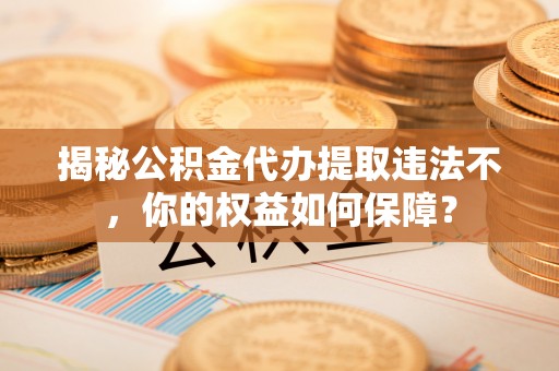 洪泽揭秘公积金代办提取违法不，你的权益如何保障？